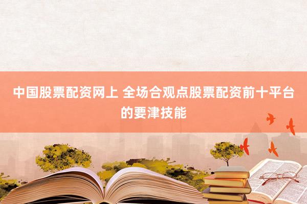中国股票配资网上 全场合观点股票配资前十平台的要津技能
