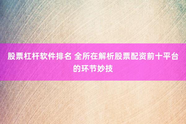 股票杠杆软件排名 全所在解析股票配资前十平台的环节妙技