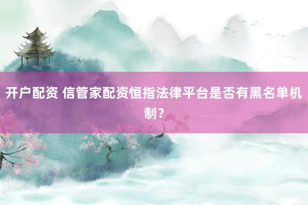 开户配资 信管家配资恒指法律平台是否有黑名单机制？