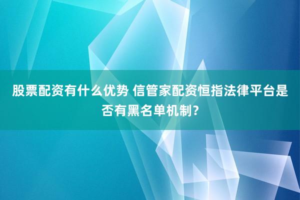 股票配资有什么优势 信管家配资恒指法律平台是否有黑名单机制？