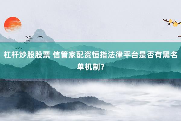 杠杆炒股股票 信管家配资恒指法律平台是否有黑名单机制？