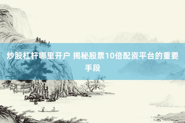 炒股杠杆哪里开户 揭秘股票10倍配资平台的重要手段