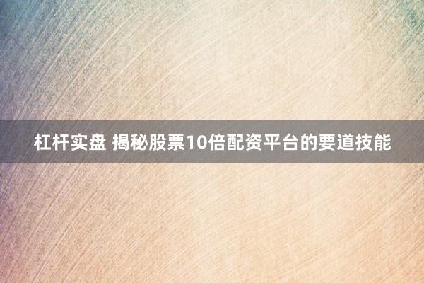 杠杆实盘 揭秘股票10倍配资平台的要道技能