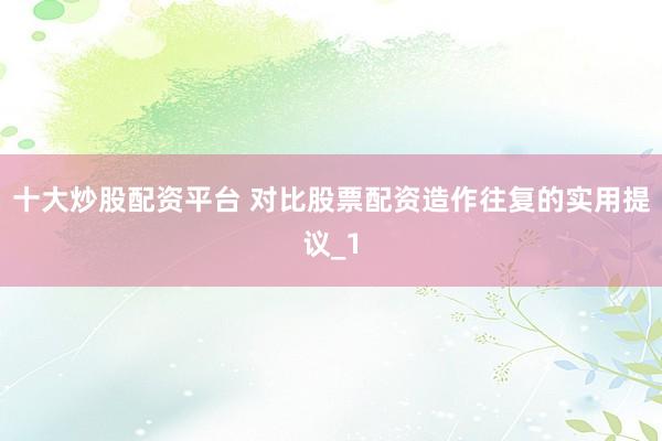 十大炒股配资平台 对比股票配资造作往复的实用提议_1