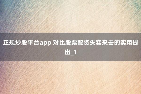 正规炒股平台app 对比股票配资失实来去的实用提出_1