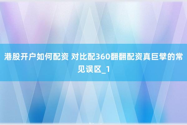 港股开户如何配资 对比配360翻翻配资真巨擘的常见误区_1
