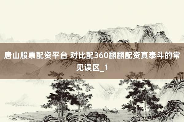 唐山股票配资平台 对比配360翻翻配资真泰斗的常见误区_1