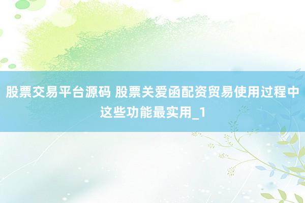 股票交易平台源码 股票关爱函配资贸易使用过程中这些功能最实用_1