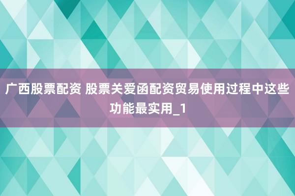 广西股票配资 股票关爱函配资贸易使用过程中这些功能最实用_1