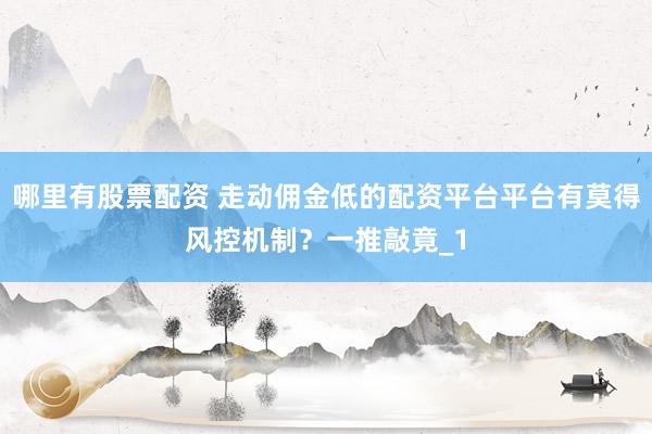 哪里有股票配资 走动佣金低的配资平台平台有莫得风控机制？一推敲竟_1
