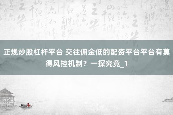 正规炒股杠杆平台 交往佣金低的配资平台平台有莫得风控机制？一探究竟_1