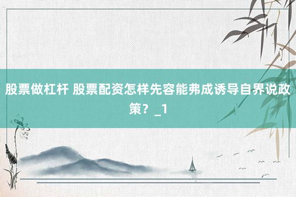 股票做杠杆 股票配资怎样先容能弗成诱导自界说政策？_1