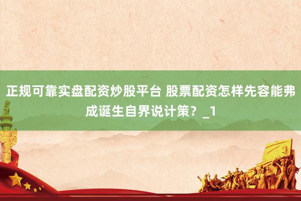 正规可靠实盘配资炒股平台 股票配资怎样先容能弗成诞生自界说计策？_1
