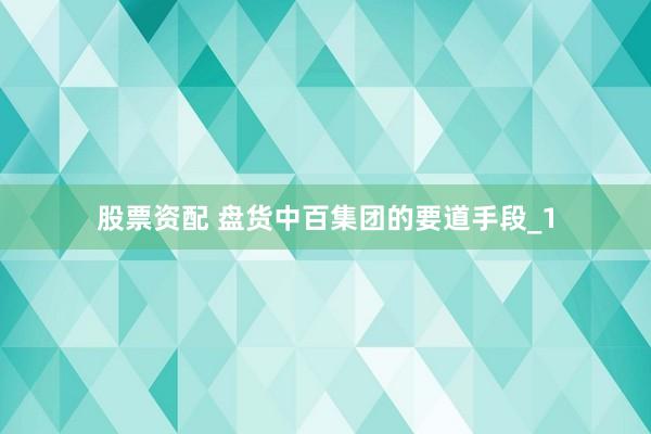 股票资配 盘货中百集团的要道手段_1