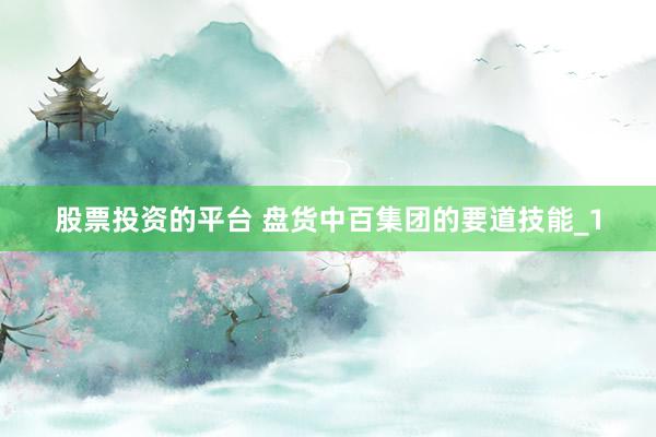 股票投资的平台 盘货中百集团的要道技能_1