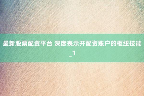 最新股票配资平台 深度表示开配资账户的枢纽技能_1
