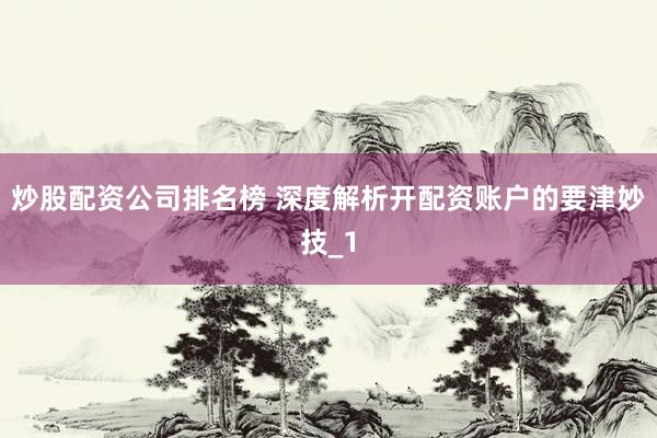 炒股配资公司排名榜 深度解析开配资账户的要津妙技_1