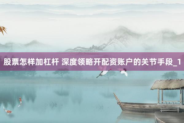 股票怎样加杠杆 深度领略开配资账户的关节手段_1