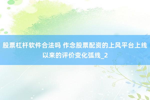 股票杠杆软件合法吗 作念股票配资的上风平台上线以来的评价变化弧线_2
