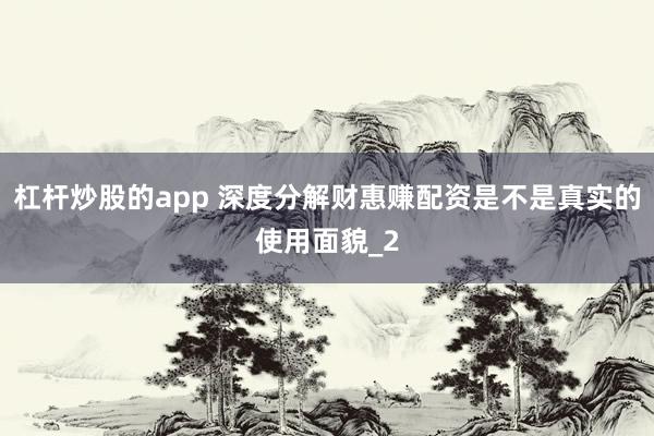 杠杆炒股的app 深度分解财惠赚配资是不是真实的使用面貌_2