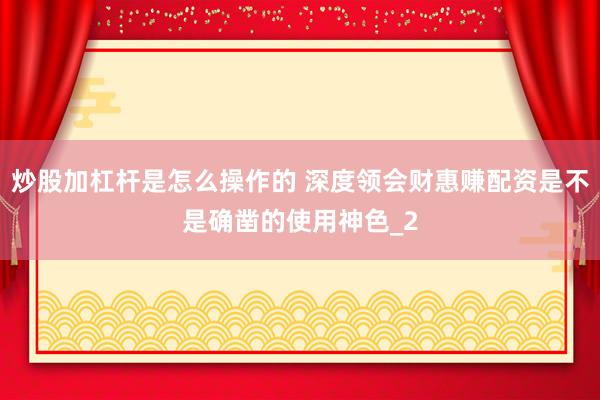 炒股加杠杆是怎么操作的 深度领会财惠赚配资是不是确凿的使用神色_2