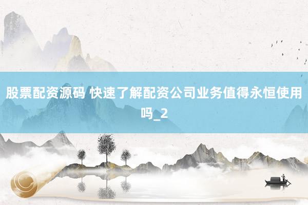 股票配资源码 快速了解配资公司业务值得永恒使用吗_2