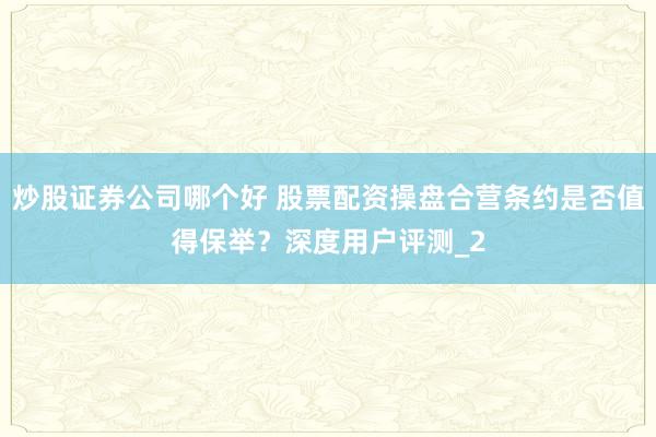 炒股证券公司哪个好 股票配资操盘合营条约是否值得保举？深度用户评测_2