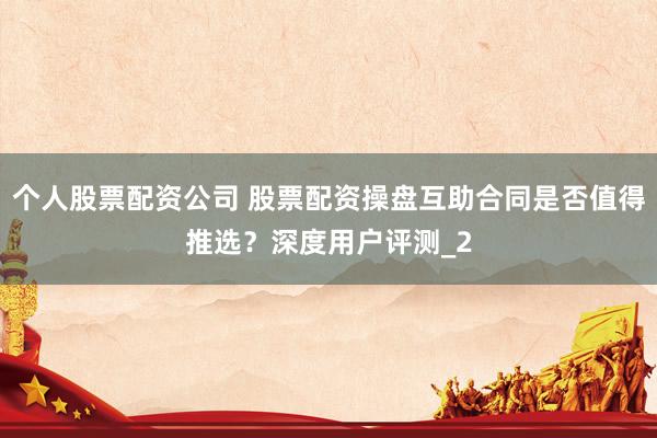 个人股票配资公司 股票配资操盘互助合同是否值得推选？深度用户评测_2