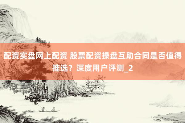 配资实盘网上配资 股票配资操盘互助合同是否值得推选？深度用户评测_2