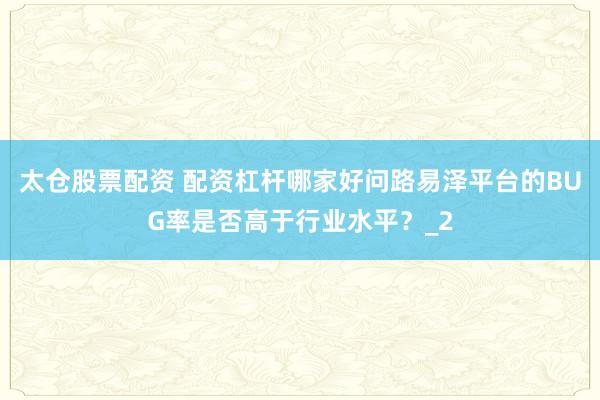 太仓股票配资 配资杠杆哪家好问路易泽平台的BUG率是否高于行业水平？_2