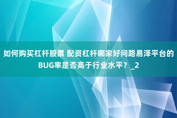 如何购买杠杆股票 配资杠杆哪家好问路易泽平台的BUG率是否高于行业水平？_2