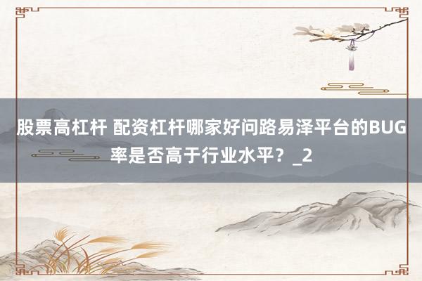 股票高杠杆 配资杠杆哪家好问路易泽平台的BUG率是否高于行业水平？_2