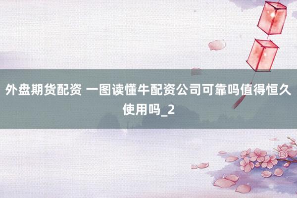 外盘期货配资 一图读懂牛配资公司可靠吗值得恒久使用吗_2