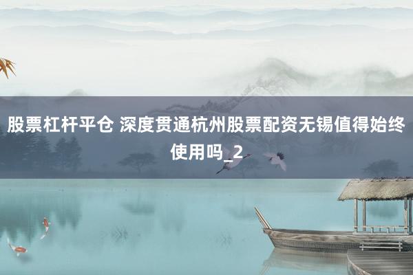 股票杠杆平仓 深度贯通杭州股票配资无锡值得始终使用吗_2