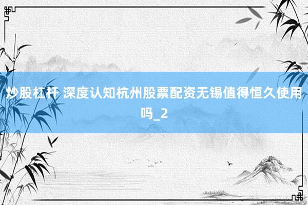 炒股杠杆 深度认知杭州股票配资无锡值得恒久使用吗_2