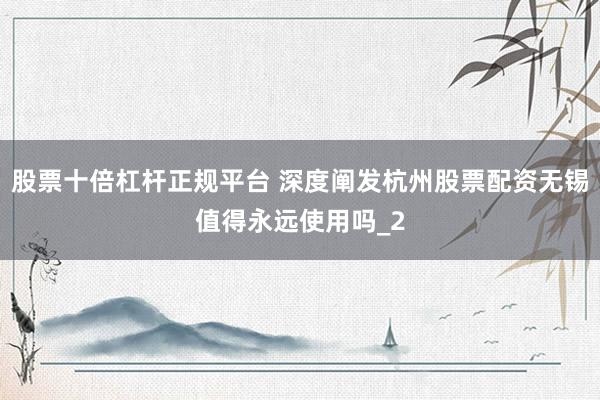 股票十倍杠杆正规平台 深度阐发杭州股票配资无锡值得永远使用吗_2