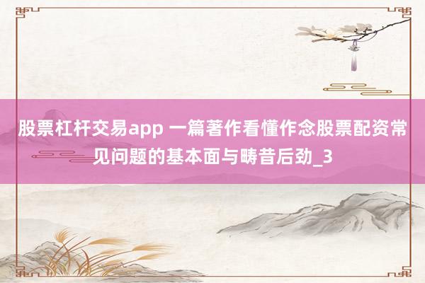 股票杠杆交易app 一篇著作看懂作念股票配资常见问题的基本面与畴昔后劲_3