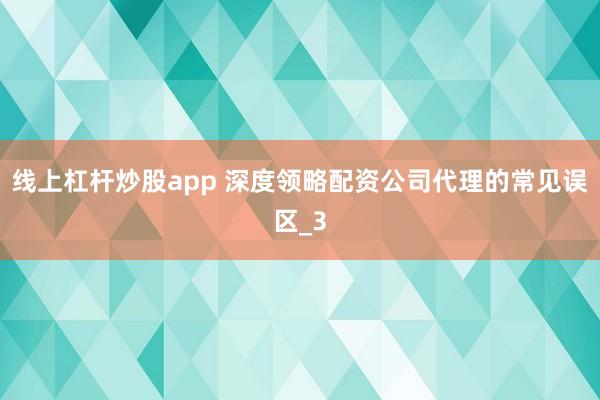 线上杠杆炒股app 深度领略配资公司代理的常见误区_3
