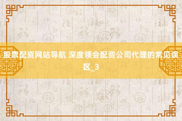 股票配资网站导航 深度领会配资公司代理的常见误区_3