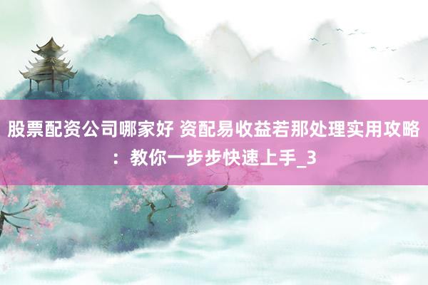 股票配资公司哪家好 资配易收益若那处理实用攻略：教你一步步快速上手_3