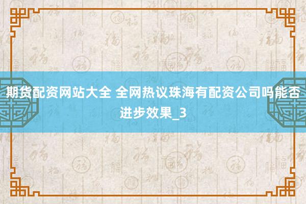 期货配资网站大全 全网热议珠海有配资公司吗能否进步效果_3