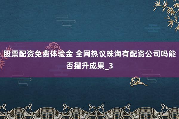 股票配资免费体验金 全网热议珠海有配资公司吗能否擢升成果_3