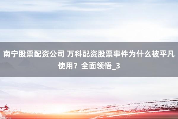 南宁股票配资公司 万科配资股票事件为什么被平凡使用？全面领悟_3