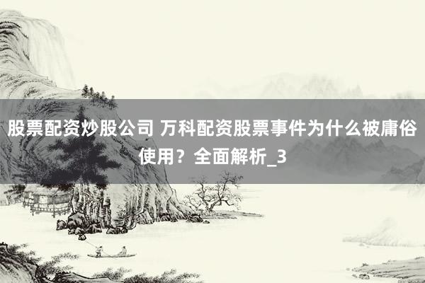 股票配资炒股公司 万科配资股票事件为什么被庸俗使用？全面解析_3