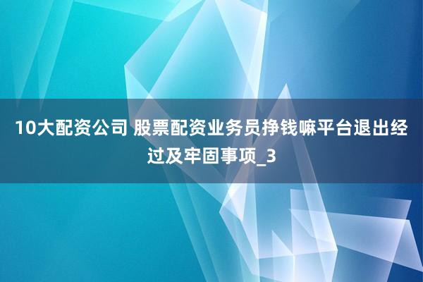10大配资公司 股票配资业务员挣钱嘛平台退出经过及牢固事项_3