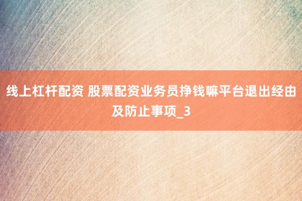 线上杠杆配资 股票配资业务员挣钱嘛平台退出经由及防止事项_3