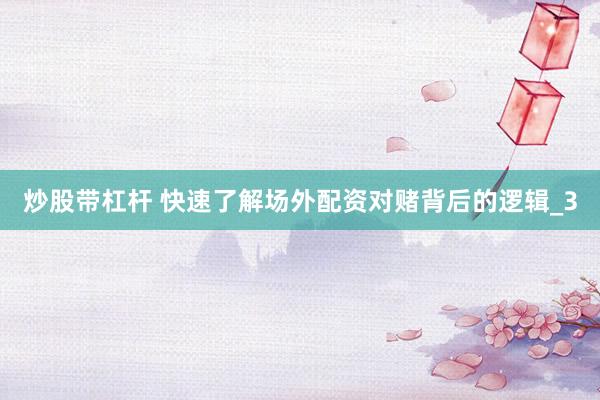 炒股带杠杆 快速了解场外配资对赌背后的逻辑_3