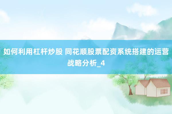 如何利用杠杆炒股 同花顺股票配资系统搭建的运营战略分析_4