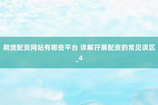 期货配资网站有哪些平台 详解孖展配资的常见误区_4