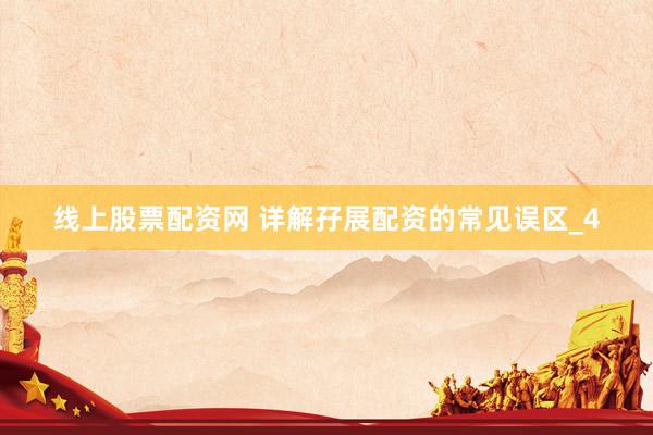 线上股票配资网 详解孖展配资的常见误区_4